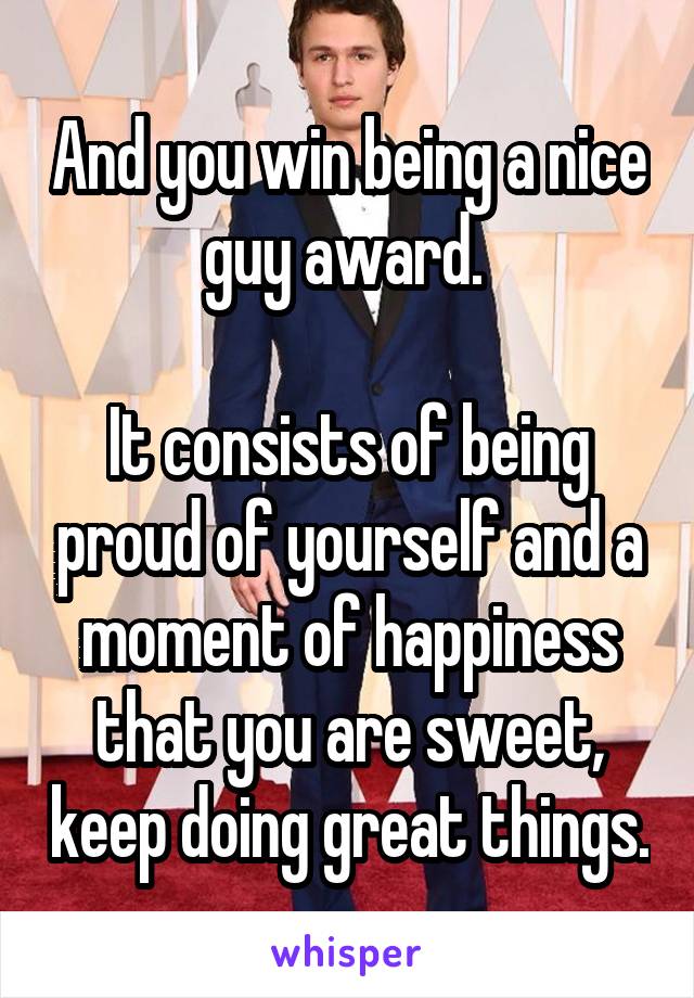 And you win being a nice guy award. 

It consists of being proud of yourself and a moment of happiness that you are sweet, keep doing great things.