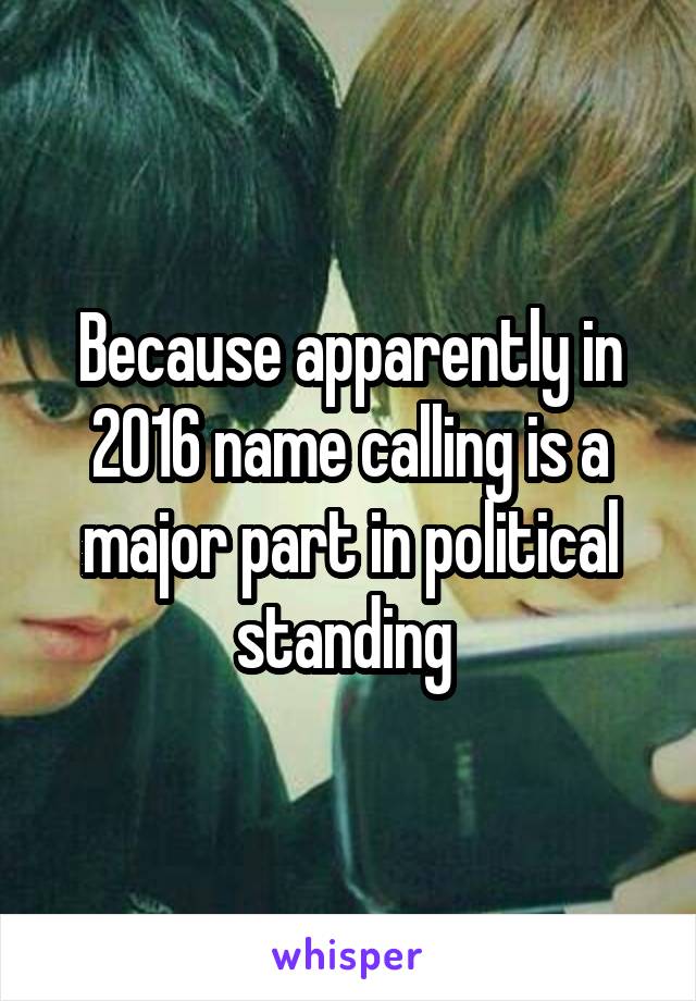 Because apparently in 2016 name calling is a major part in political standing 
