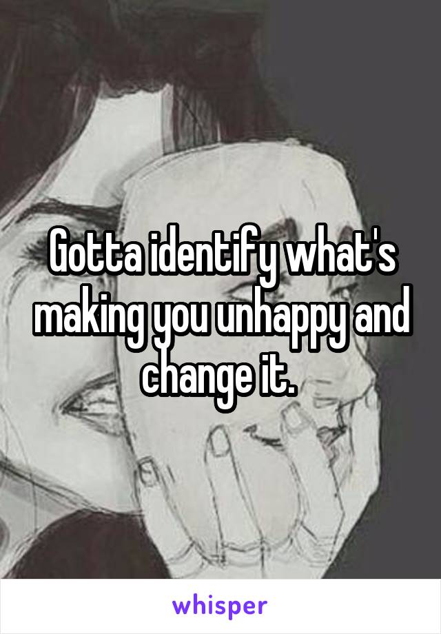 Gotta identify what's making you unhappy and change it. 