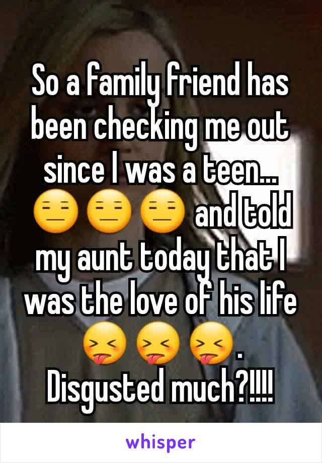 So a family friend has been checking me out since I was a teen...😑😑😑 and told my aunt today that I was the love of his life 😝😝😝.
Disgusted much?!!!!