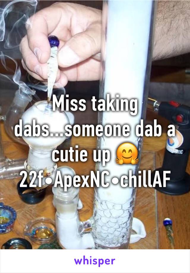 Miss taking dabs...someone dab a cutie up 🤗 22f•ApexNC•chillAF