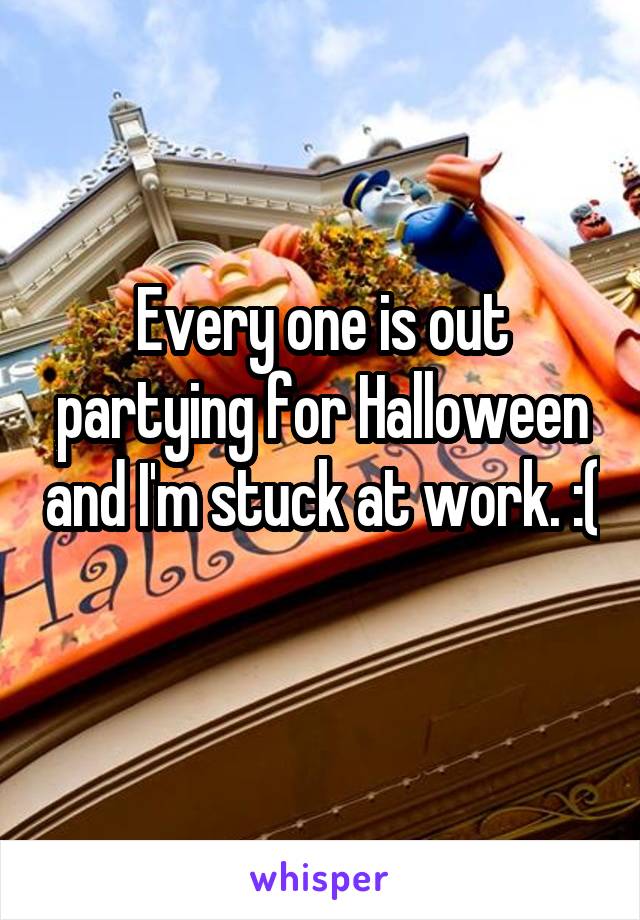 Every one is out partying for Halloween and I'm stuck at work. :( 