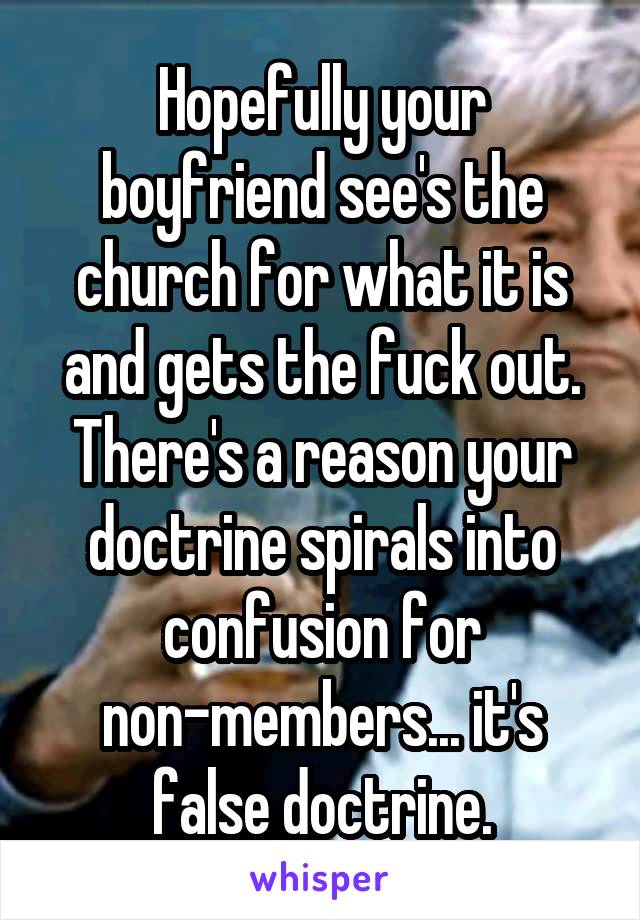 Hopefully your boyfriend see's the church for what it is and gets the fuck out. There's a reason your doctrine spirals into confusion for non-members... it's false doctrine.