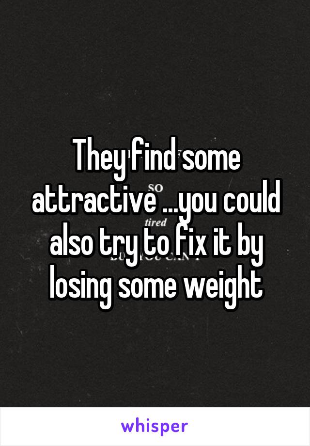 They find some attractive ...you could also try to fix it by losing some weight