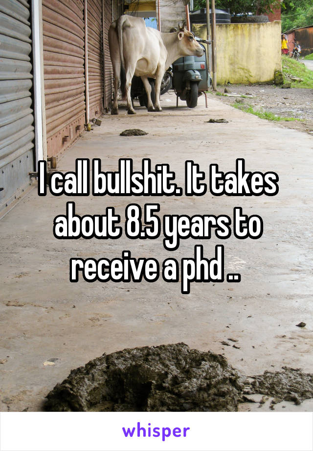 I call bullshit. It takes about 8.5 years to receive a phd .. 