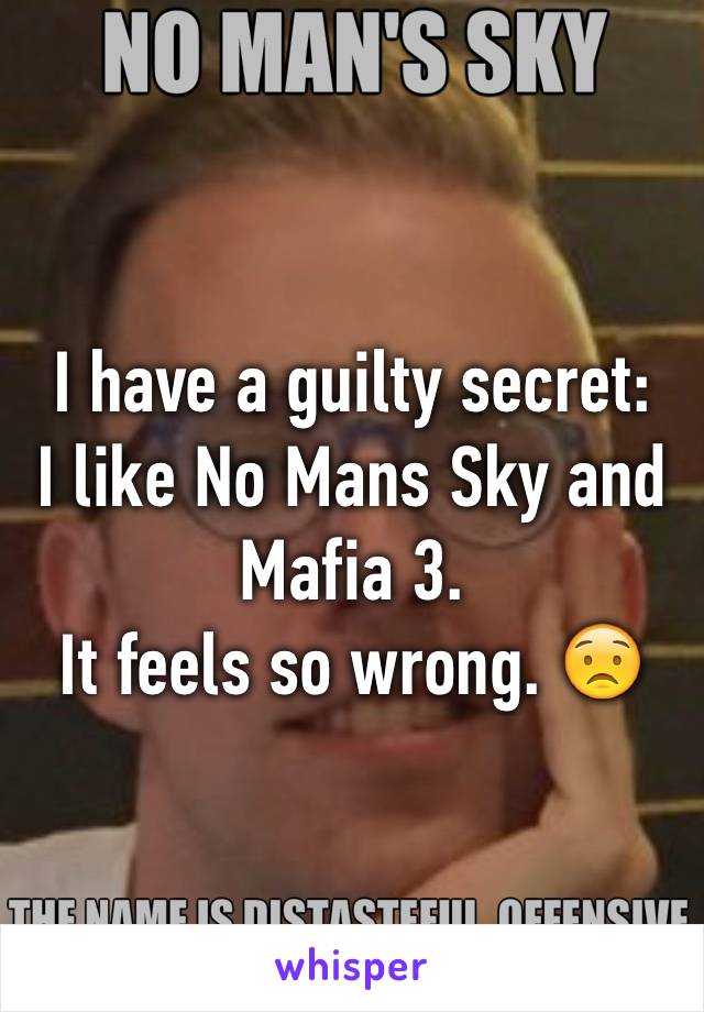 I have a guilty secret:
I like No Mans Sky and Mafia 3.
It feels so wrong. 😟