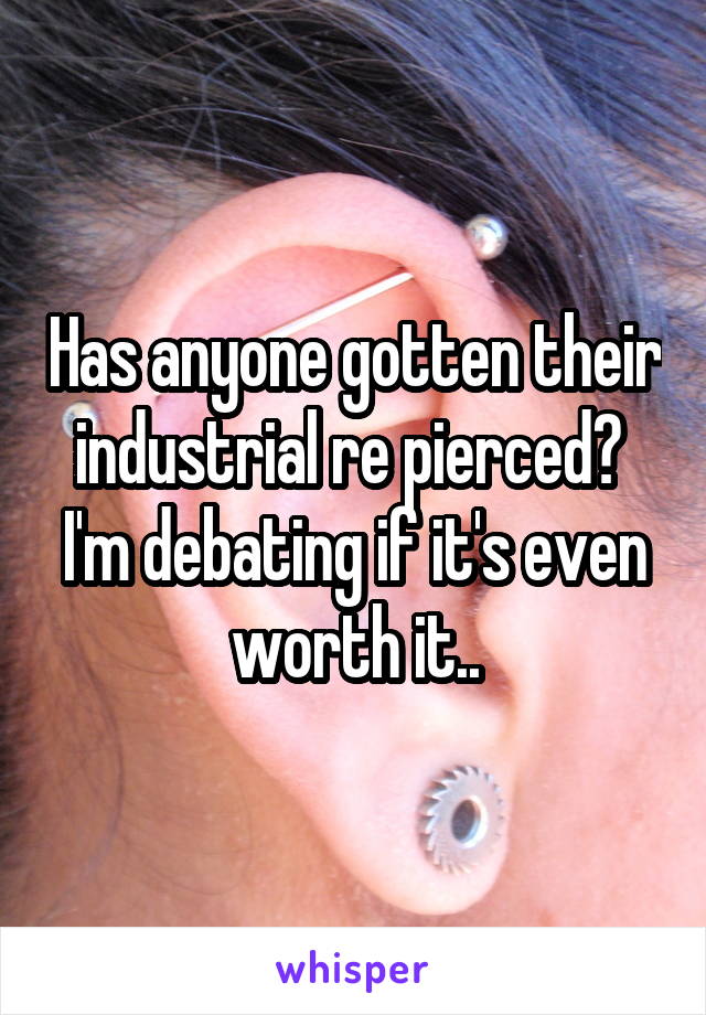 Has anyone gotten their industrial re pierced? 
I'm debating if it's even worth it..