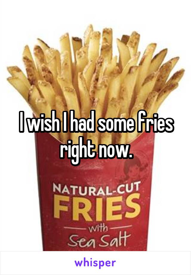 I wish I had some fries right now.