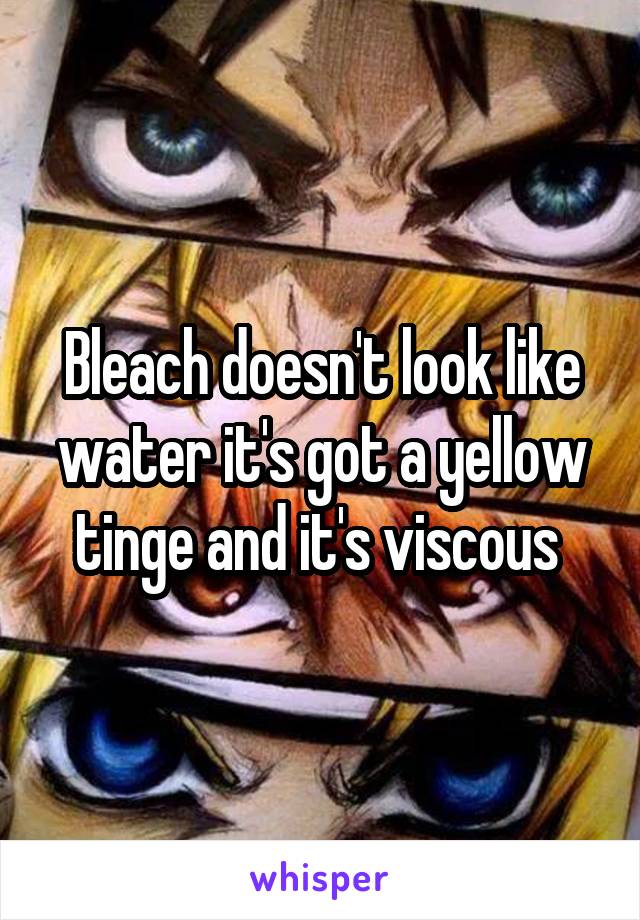 Bleach doesn't look like water it's got a yellow tinge and it's viscous 