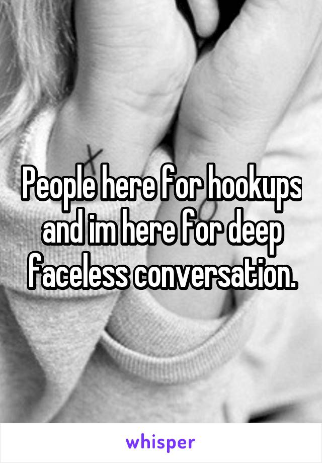 People here for hookups and im here for deep faceless conversation.