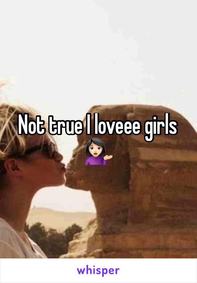 Not true I loveee girls 💁🏻