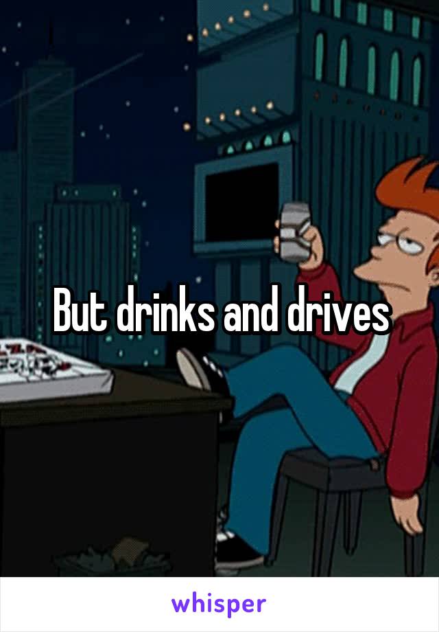 But drinks and drives