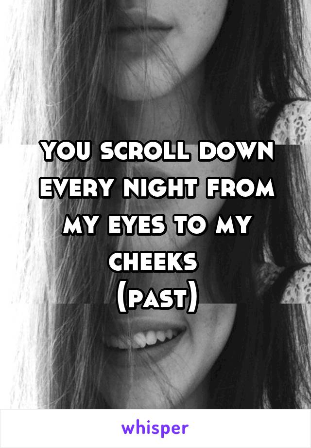 you scroll down every night from my eyes to my cheeks 
(past)