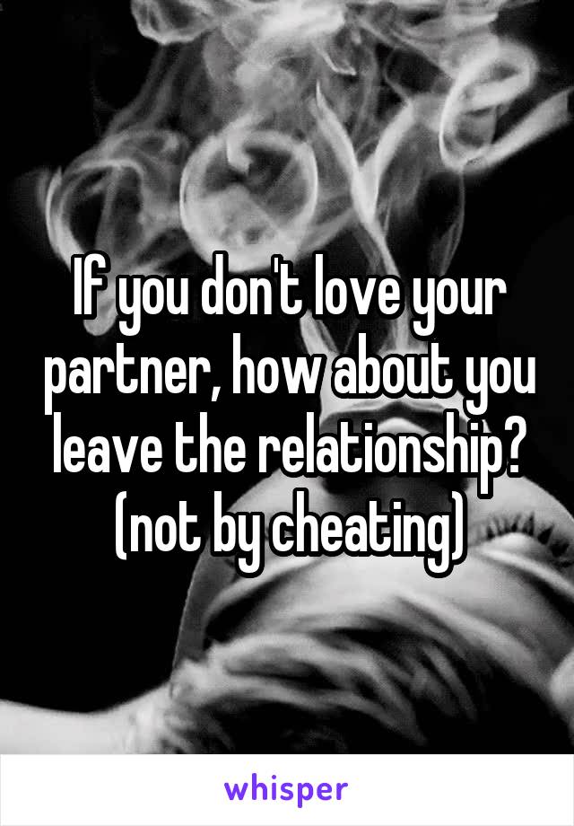 If you don't love your partner, how about you leave the relationship? (not by cheating)