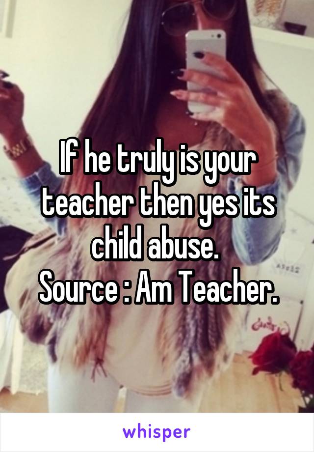 If he truly is your teacher then yes its child abuse. 
Source : Am Teacher.