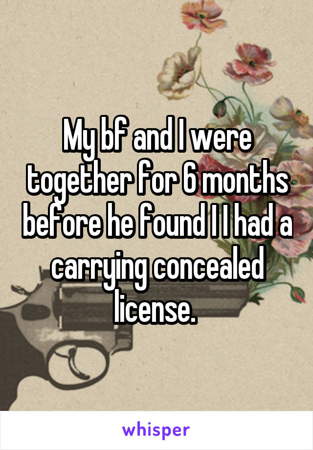 My bf and I were together for 6 months before he found I I had a carrying concealed license. 