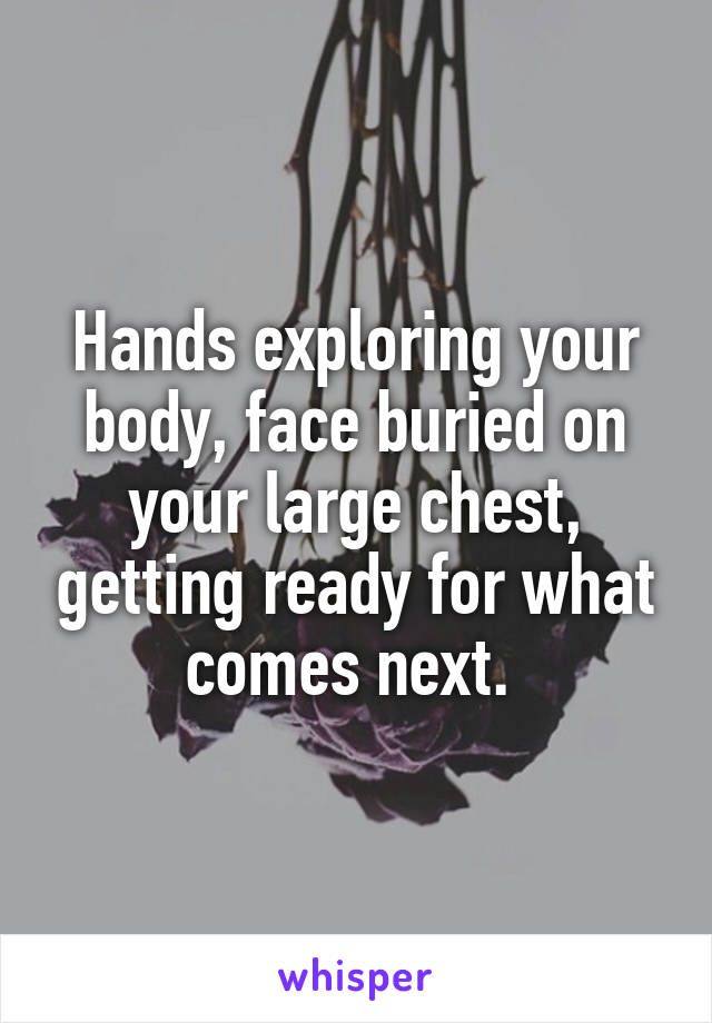 Hands exploring your body, face buried on your large chest, getting ready for what comes next. 
