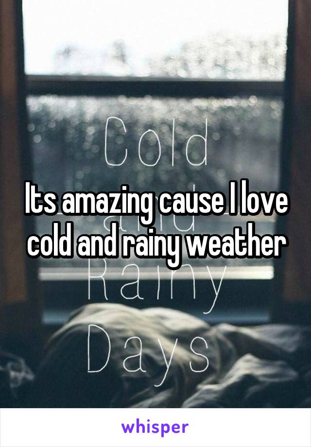 Its amazing cause I love cold and rainy weather