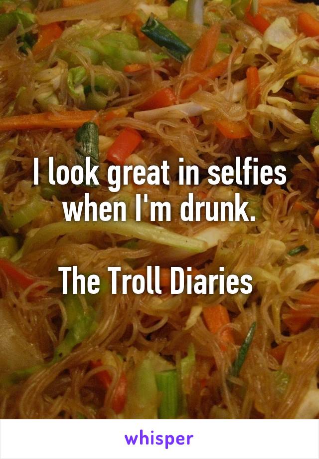 I look great in selfies when I'm drunk.

The Troll Diaries 