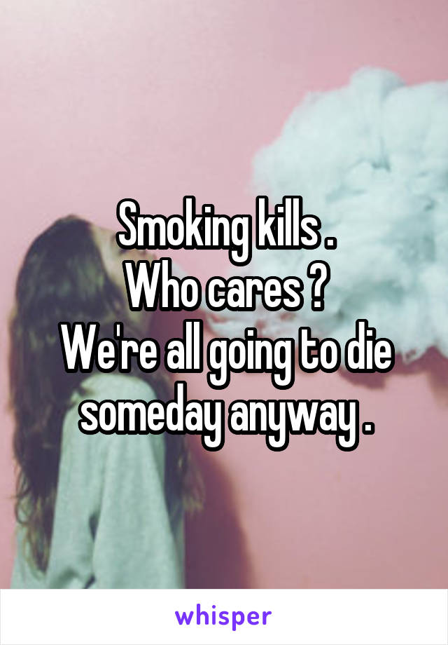 Smoking kills .
Who cares ?
We're all going to die someday anyway .