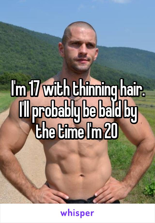 I'm 17 with thinning hair. I'll probably be bald by the time I'm 20 
