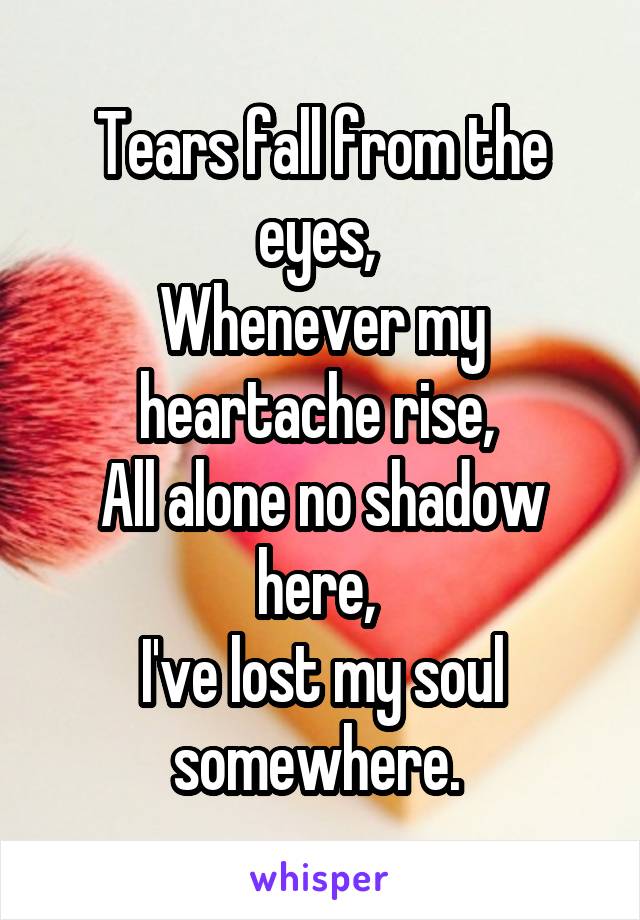 Tears fall from the eyes, 
Whenever my heartache rise, 
All alone no shadow here, 
I've lost my soul somewhere. 