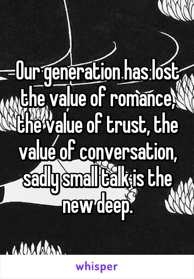 Our generation has lost the value of romance, the value of trust, the value of conversation, sadly small talk is the new deep.