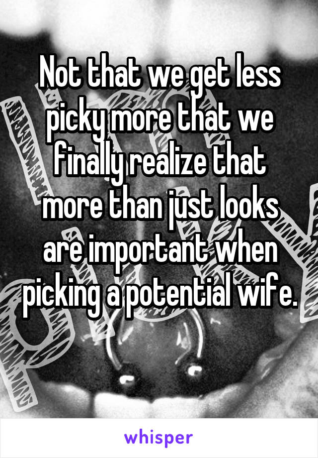 Not that we get less picky more that we finally realize that more than just looks are important when picking a potential wife. 
