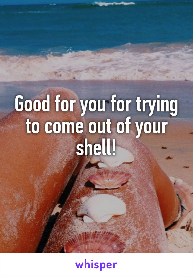 Good for you for trying to come out of your shell!
