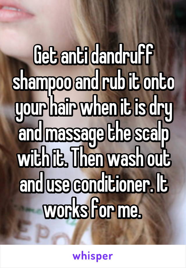 Get anti dandruff shampoo and rub it onto your hair when it is dry and massage the scalp with it. Then wash out and use conditioner. It works for me. 