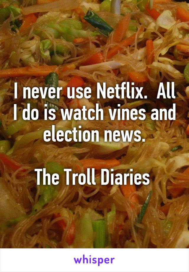 I never use Netflix.  All I do is watch vines and election news.

The Troll Diaries 