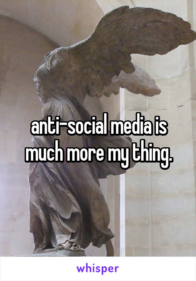 anti-social media is much more my thing.