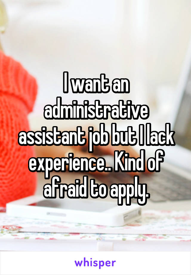 I want an administrative assistant job but I lack experience.. Kind of afraid to apply.