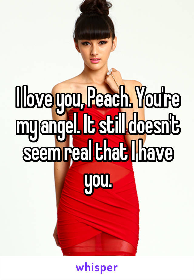 I love you, Peach. You're my angel. It still doesn't seem real that I have you.