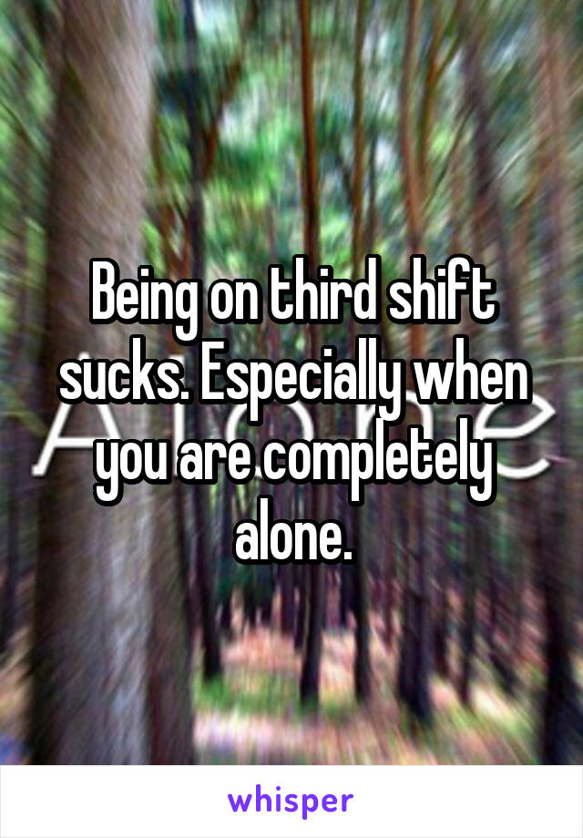Being on third shift sucks. Especially when you are completely alone.
