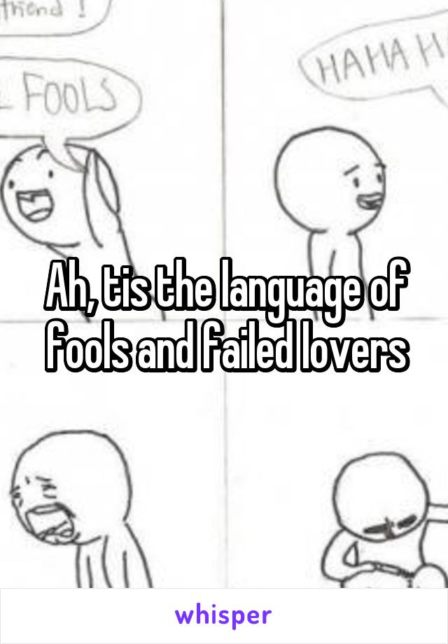 Ah, tis the language of fools and failed lovers