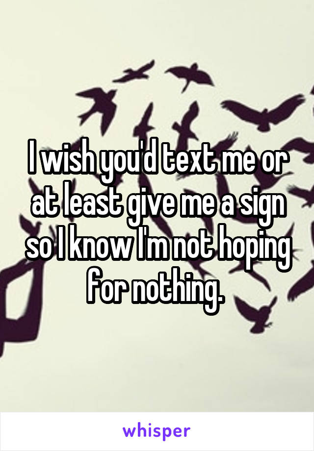 I wish you'd text me or at least give me a sign so I know I'm not hoping for nothing. 
