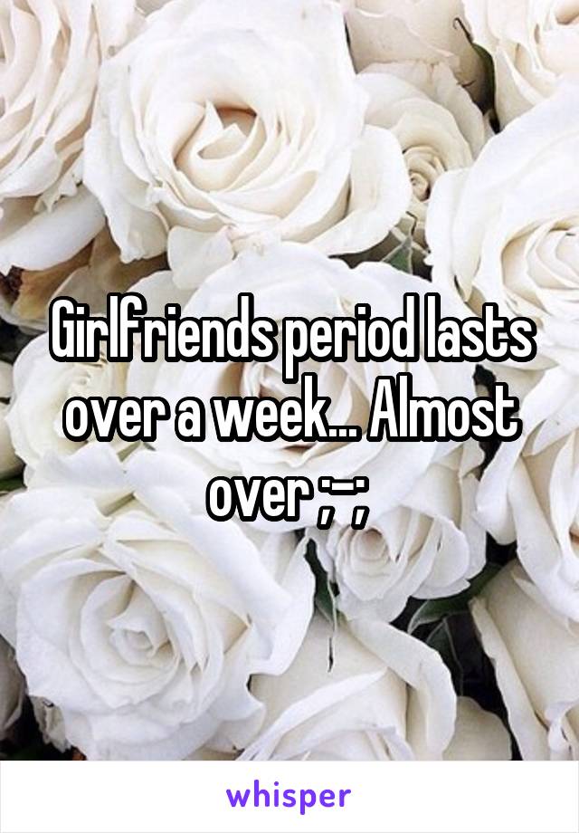 Girlfriends period lasts over a week... Almost over ;-; 