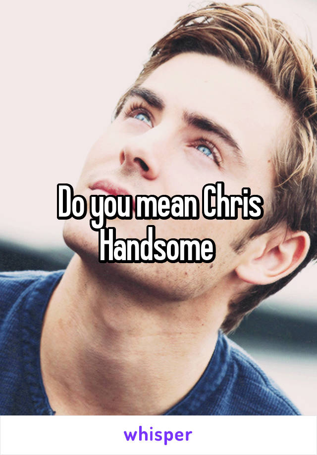 Do you mean Chris Handsome 
