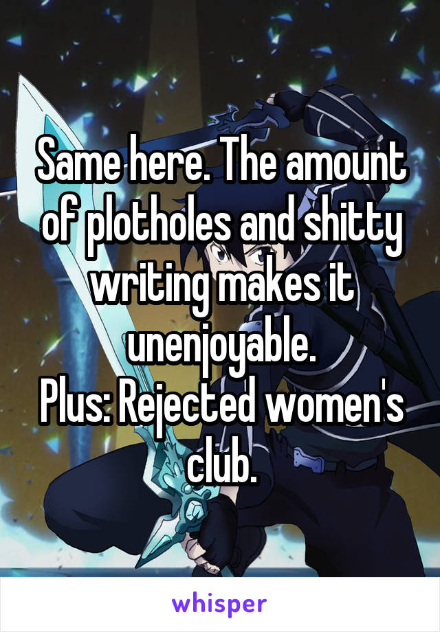 Same here. The amount of plotholes and shitty writing makes it unenjoyable.
Plus: Rejected women's club.