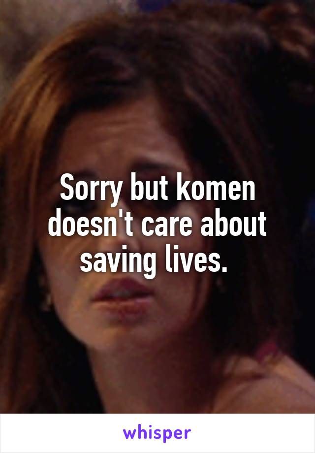 Sorry but komen doesn't care about saving lives. 
