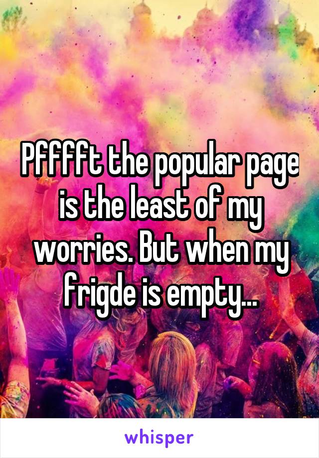 Pfffft the popular page is the least of my worries. But when my frigde is empty...