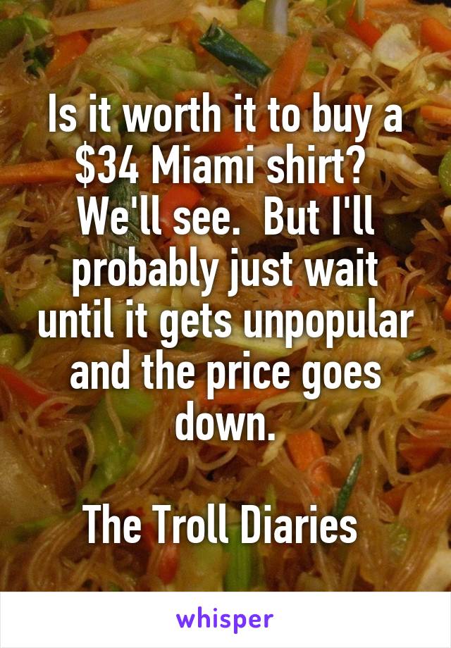 Is it worth it to buy a $34 Miami shirt?  We'll see.  But I'll probably just wait until it gets unpopular and the price goes down.

The Troll Diaries 