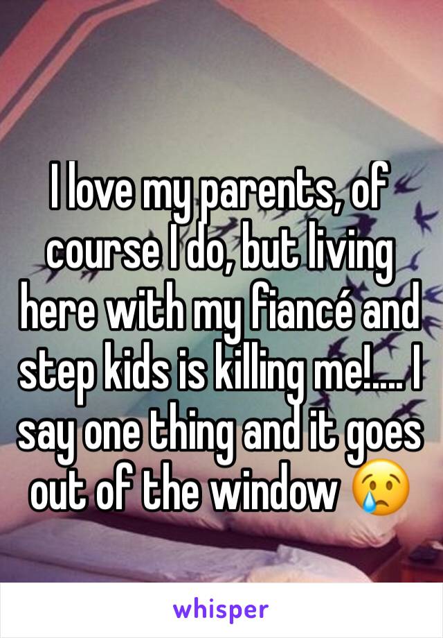I love my parents, of course I do, but living here with my fiancé and step kids is killing me!.... I say one thing and it goes out of the window 😢