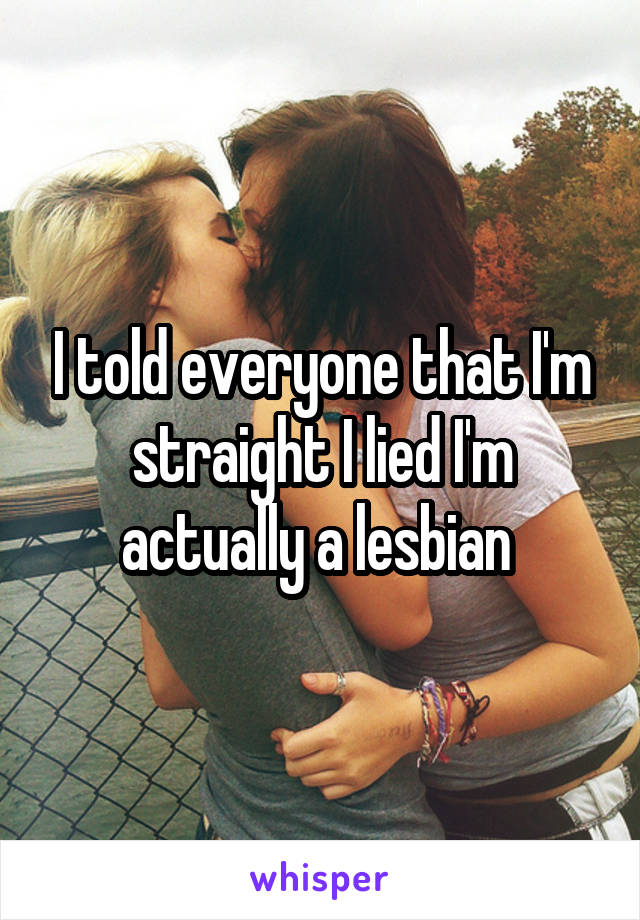 I told everyone that I'm straight I lied I'm actually a lesbian 