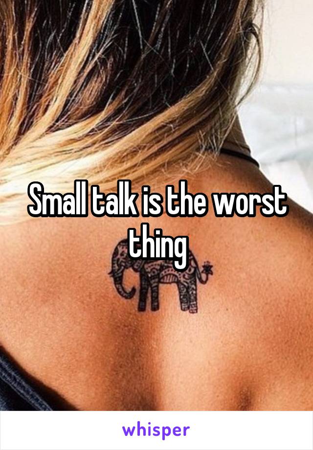 Small talk is the worst thing