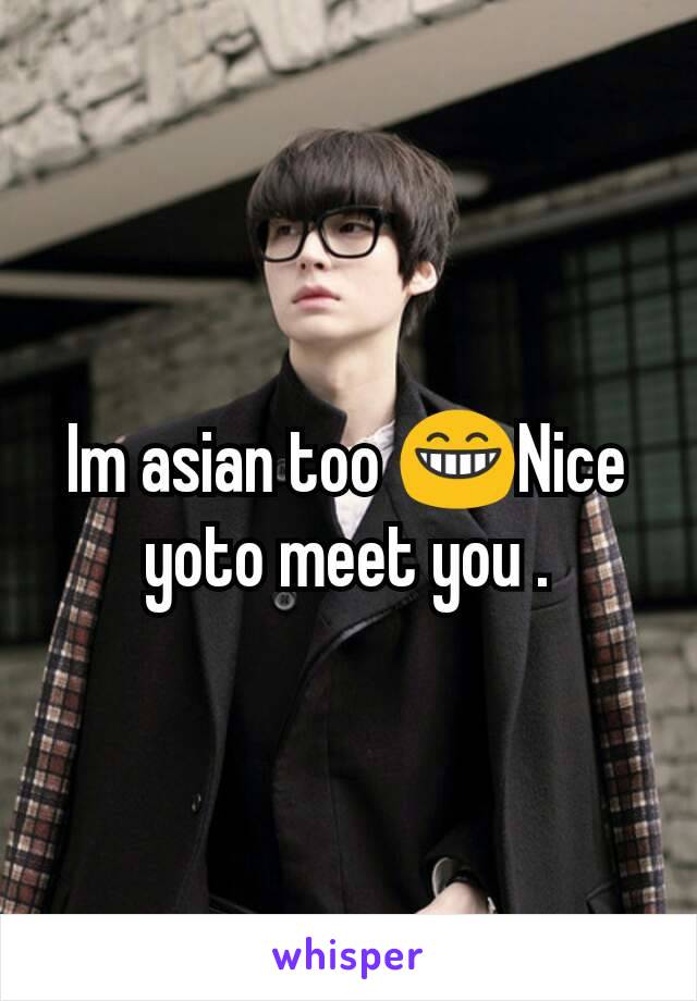 Im asian too 😁Nice yoto meet you .