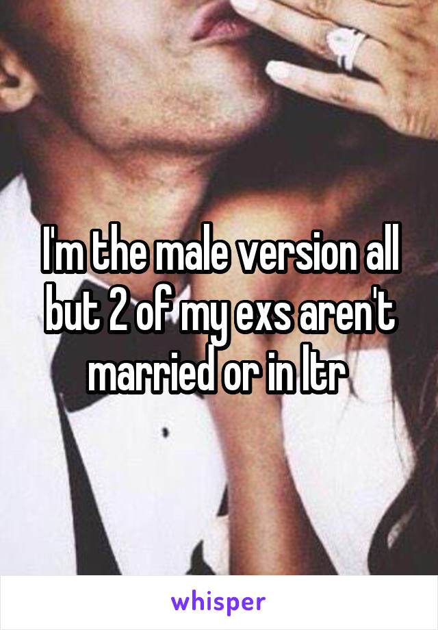 I'm the male version all but 2 of my exs aren't married or in ltr 