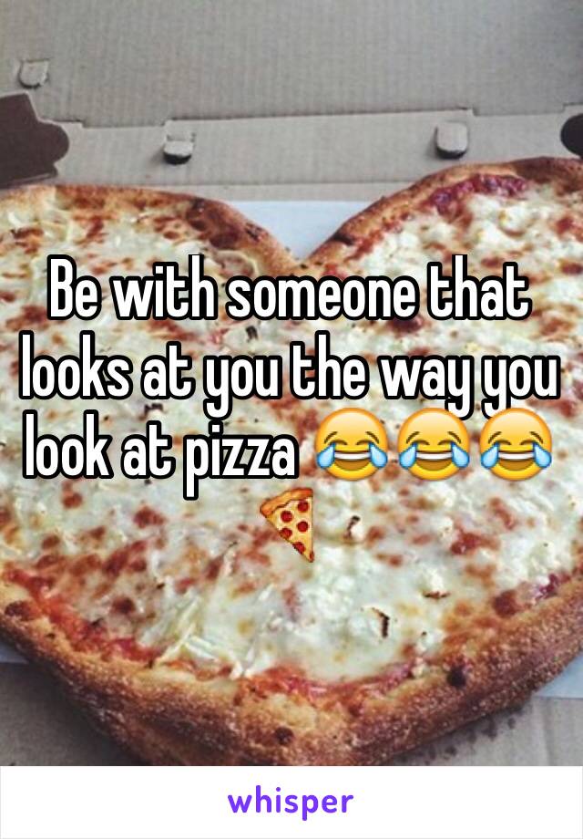 Be with someone that looks at you the way you look at pizza 😂😂😂🍕
