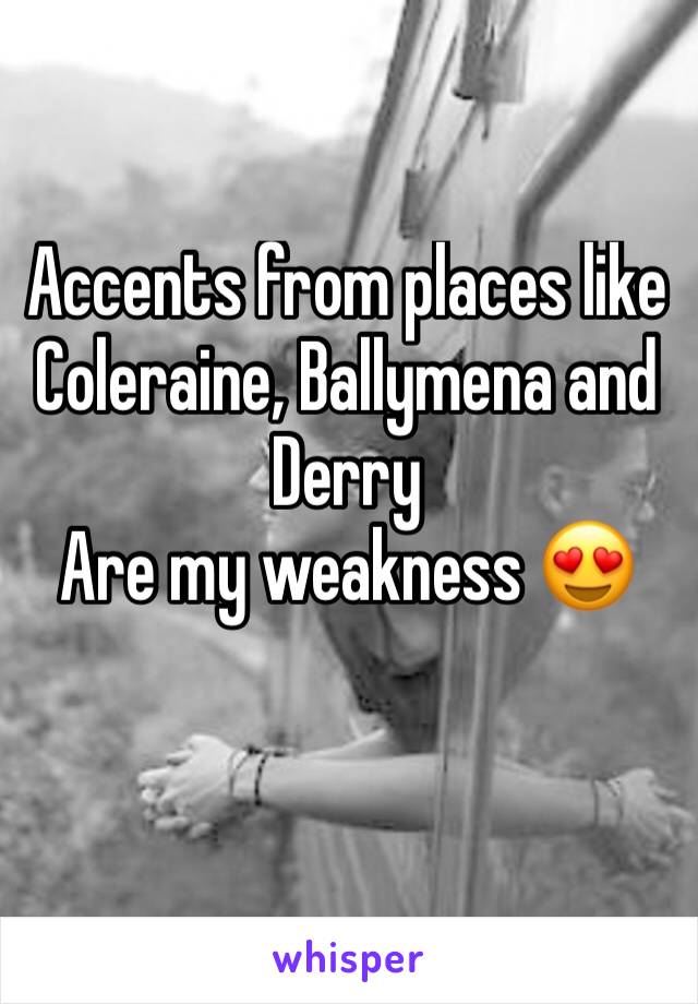 Accents from places like Coleraine, Ballymena and Derry
Are my weakness 😍